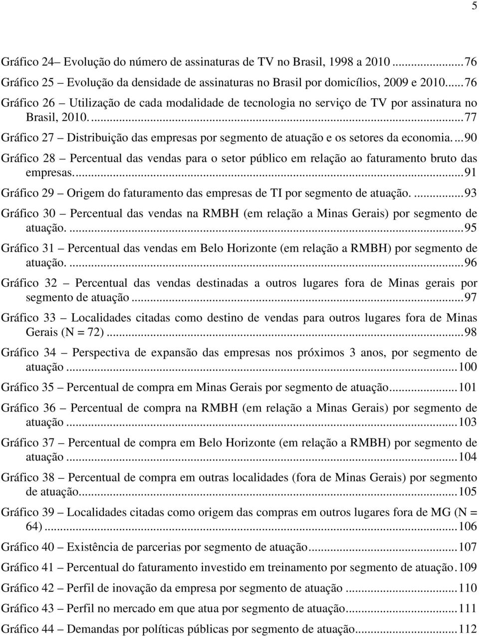 ... 90 Gráfico 28 Percentual das vendas para o setor público em relação ao faturamento bruto das empresas.... 91 Gráfico 29 Origem do faturamento das empresas de TI por segmento de atuação.