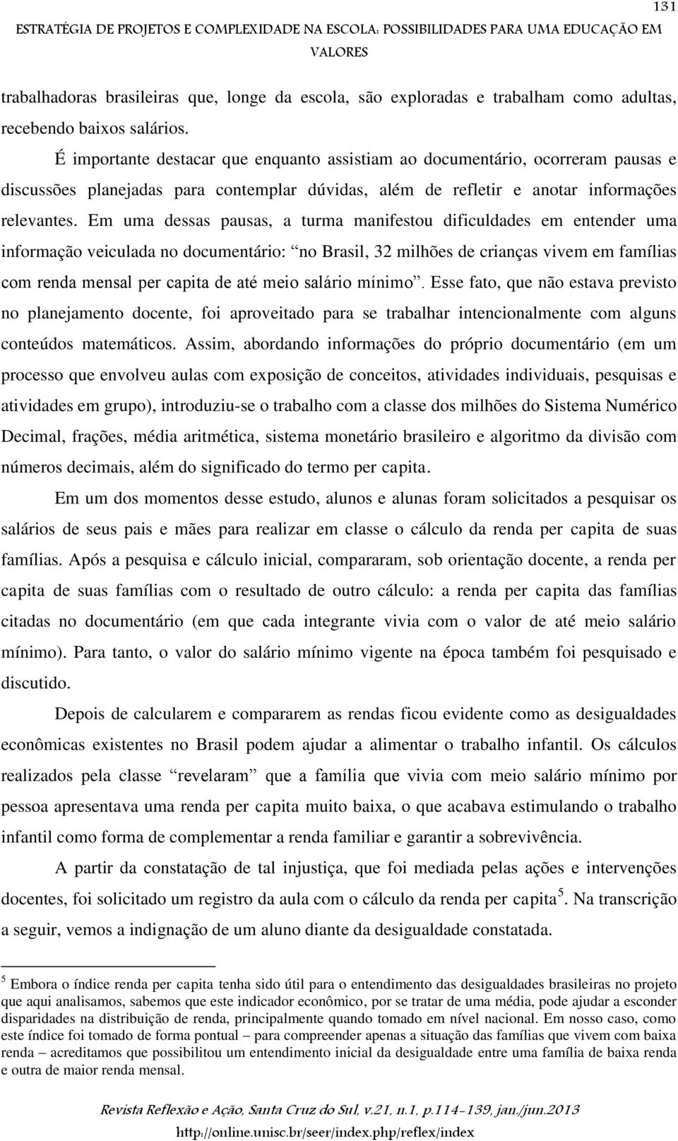 Em uma dessas pausas, a turma manifestou dificuldades em entender uma informação veiculada no documentário: no Brasil, 32 milhões de crianças vivem em famílias com renda mensal per capita de até meio