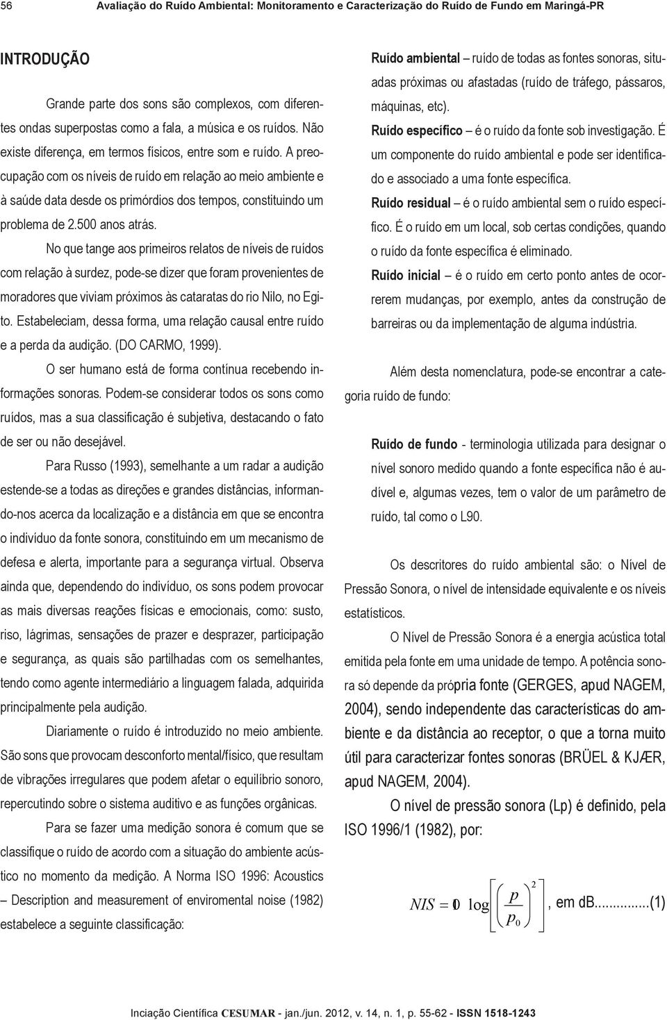 A preocupação com os níveis de ruído em relação ao meio ambiente e à saúde data desde os primórdios dos tempos, constituindo um problema de 2.500 anos atrás.