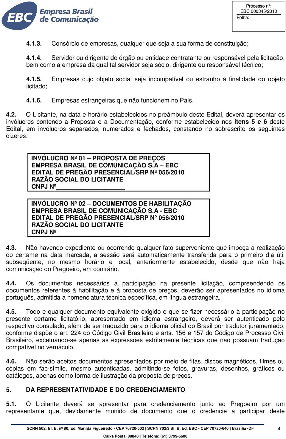 O Licitante, na data e horário estabelecidos no preâmbulo deste Edital, deverá apresentar os invólucros contendo a Proposta e a Documentação, conforme estabelecido nos itens 5 e 6 deste Edital, em