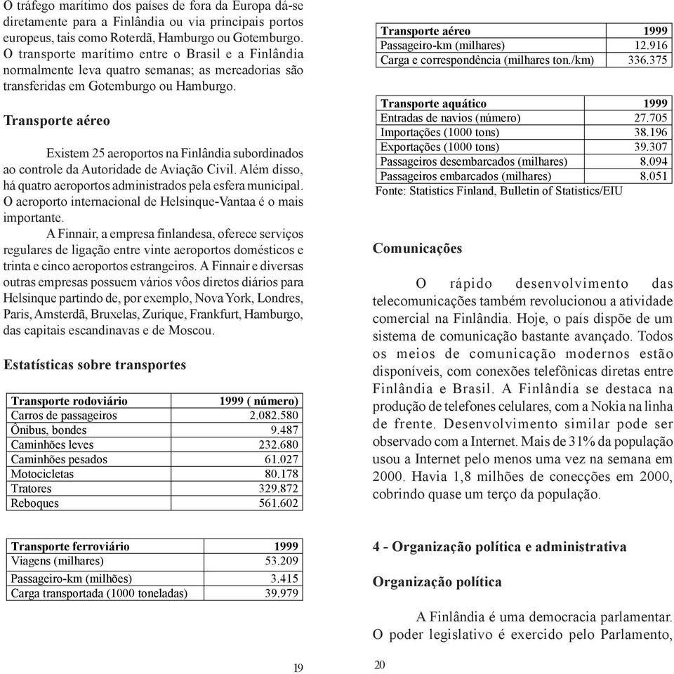 Transporte aéreo Existem 25 aeroportos na Finlândia subordinados ao controle da Autoridade de Aviação Civil. Além disso, há quatro aeroportos administrados pela esfera municipal.