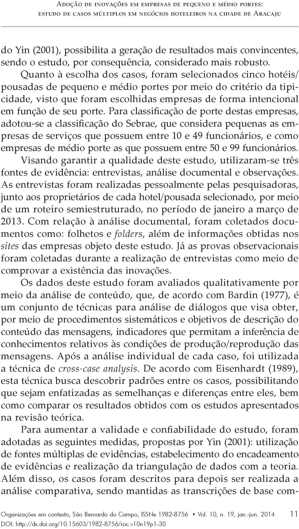 Quanto à escolha dos casos, foram selecionados cinco hotéis/ pousadas de pequeno e médio portes por meio do critério da tipicidade, visto que foram escolhidas empresas de forma intencional em função