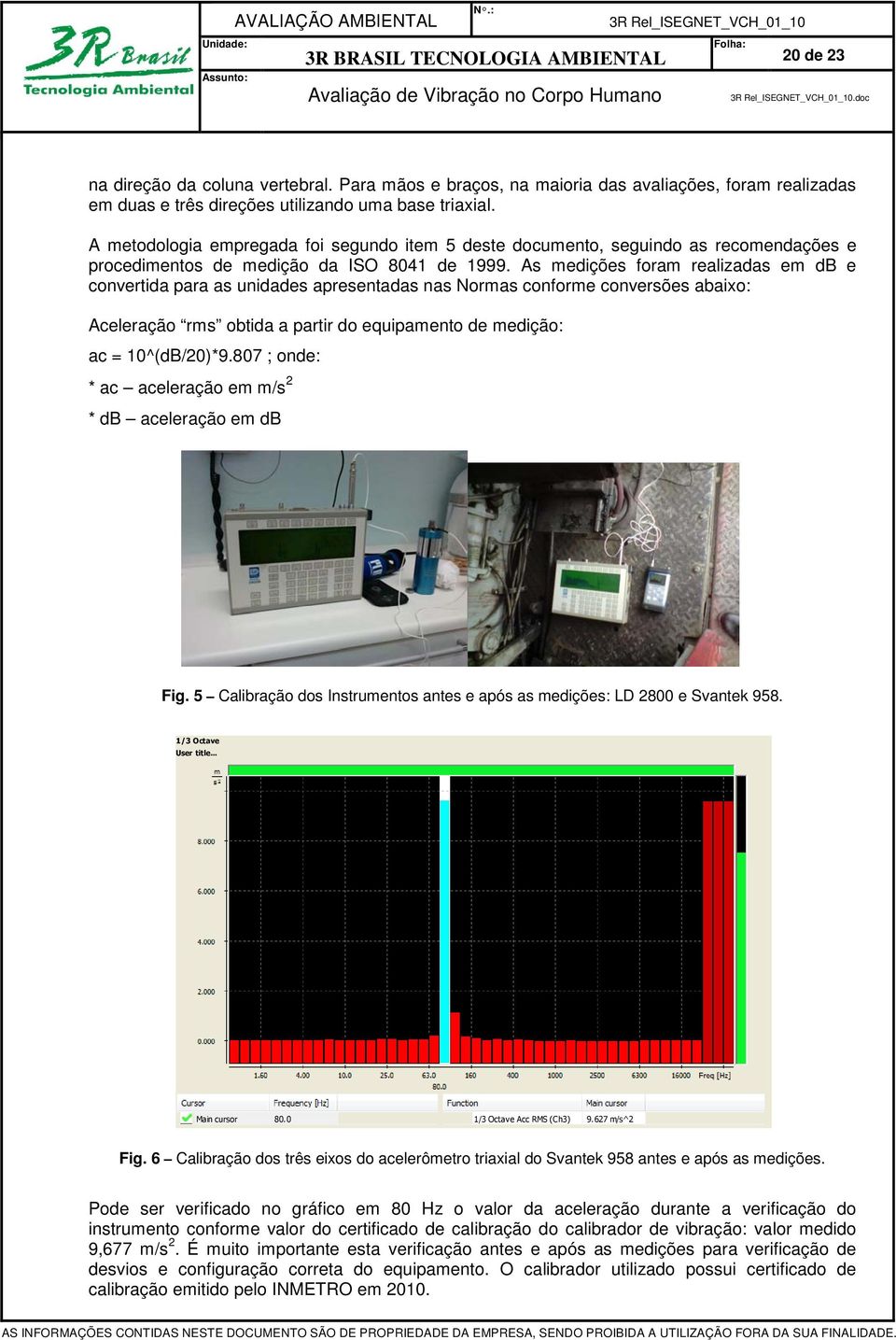 As medições foram realizadas em db e convertida para as unidades apresentadas nas Normas conforme conversões abaixo: Aceleração rms obtida a partir do equipamento de medição: ac = 10^(dB/20)*9.