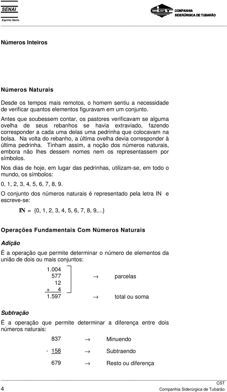 Na volta do rebanho, a última ovelha devia corresponder à última pedrinha. Tinham assim, a noção dos números naturais, embora não lhes dessem nomes nem os representassem por símbolos.