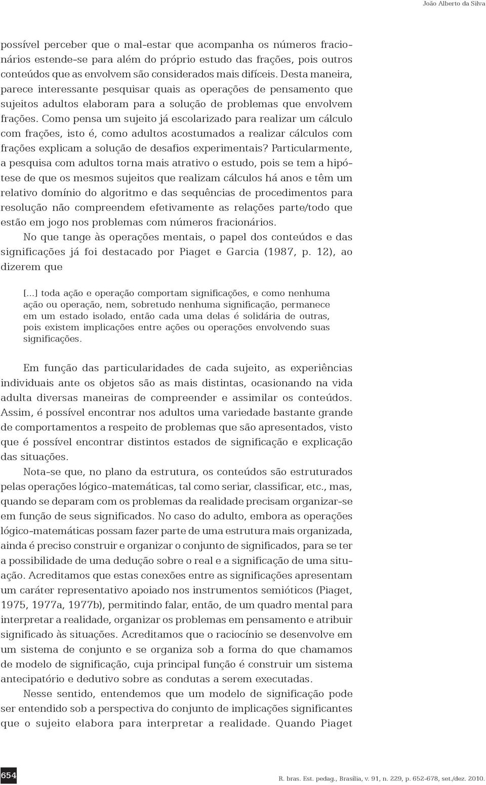 Como pensa um sujeito já escolarizado para realizar um cálculo com frações, isto é, como adultos acostumados a realizar cálculos com frações explicam a solução de desafios experimentais?