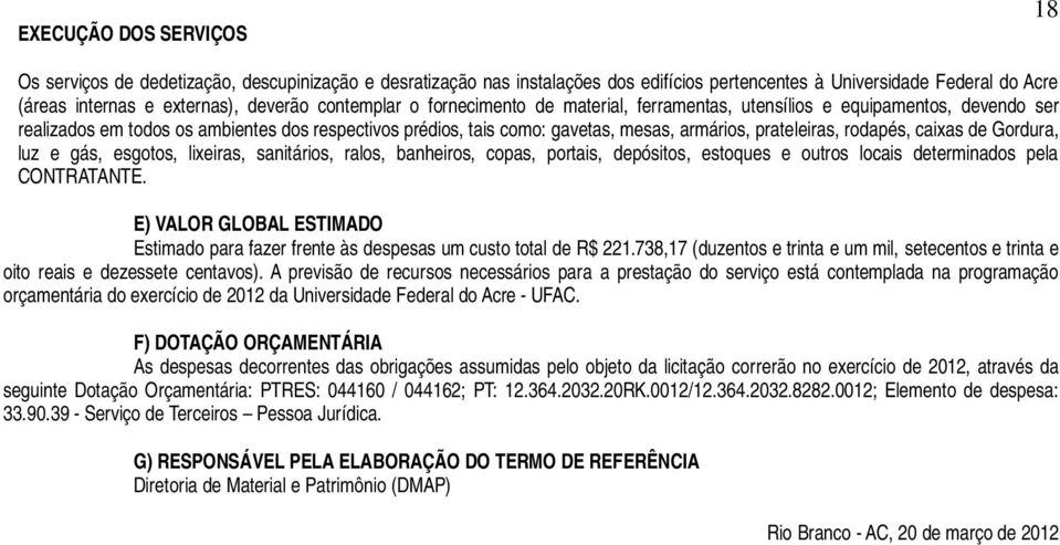 rodapés, caixas de Gordura, luz e gás, esgotos, lixeiras, sanitários, ralos, banheiros, copas, portais, depósitos, estoques e outros locais determinados pela CONTRATANTE.