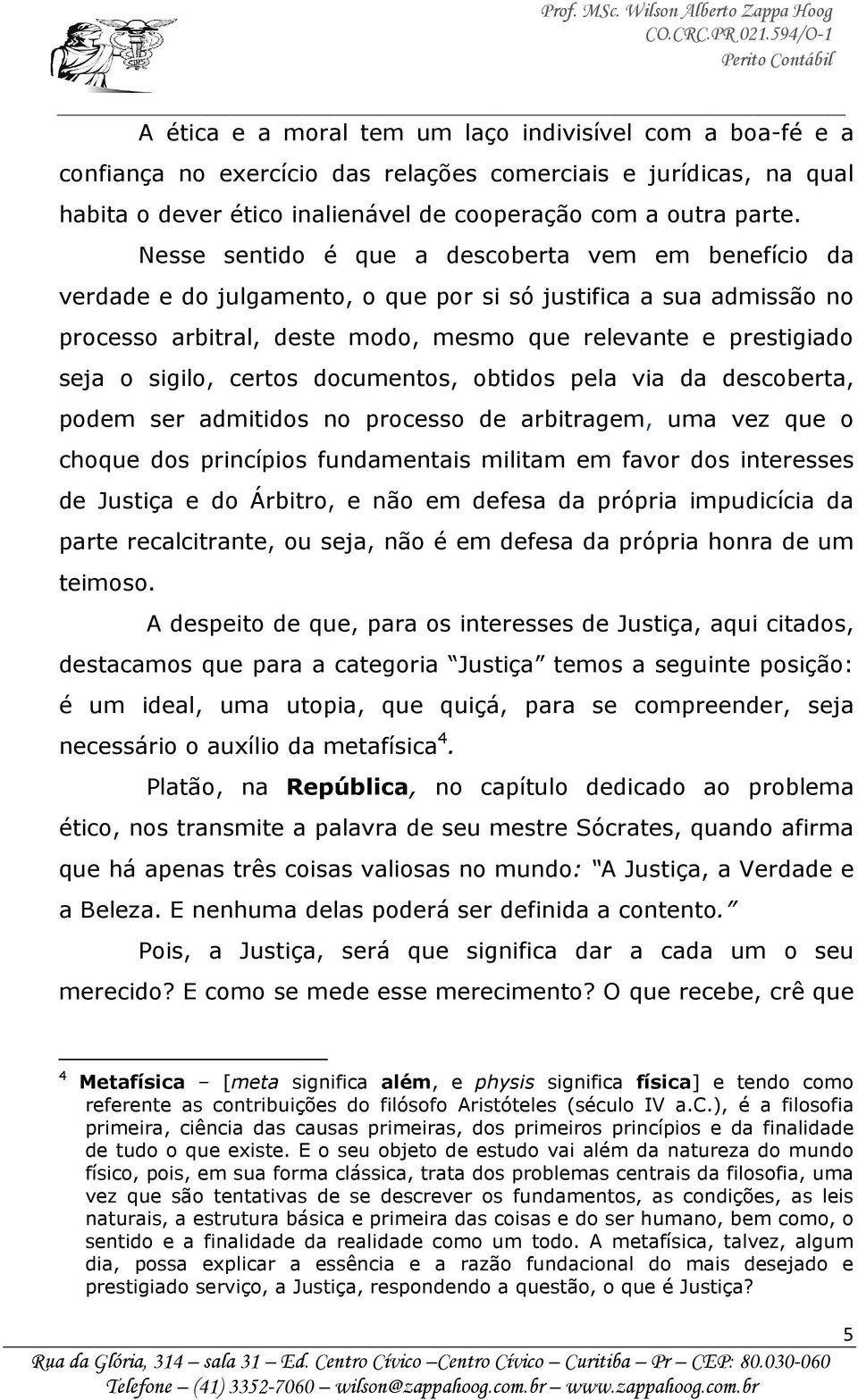 sigilo, certos documentos, obtidos pela via da descoberta, podem ser admitidos no processo de arbitragem, uma vez que o choque dos princípios fundamentais militam em favor dos interesses de Justiça e