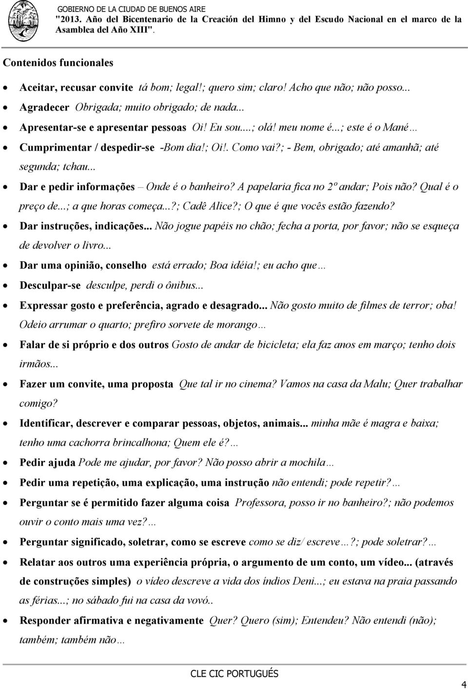 A papelaria fica no 2º andar; Pois não? Qual é o preço de...; a que horas começa...?; Cadê Alice?; O que é que vocês estão fazendo? Dar instruções, indicações.