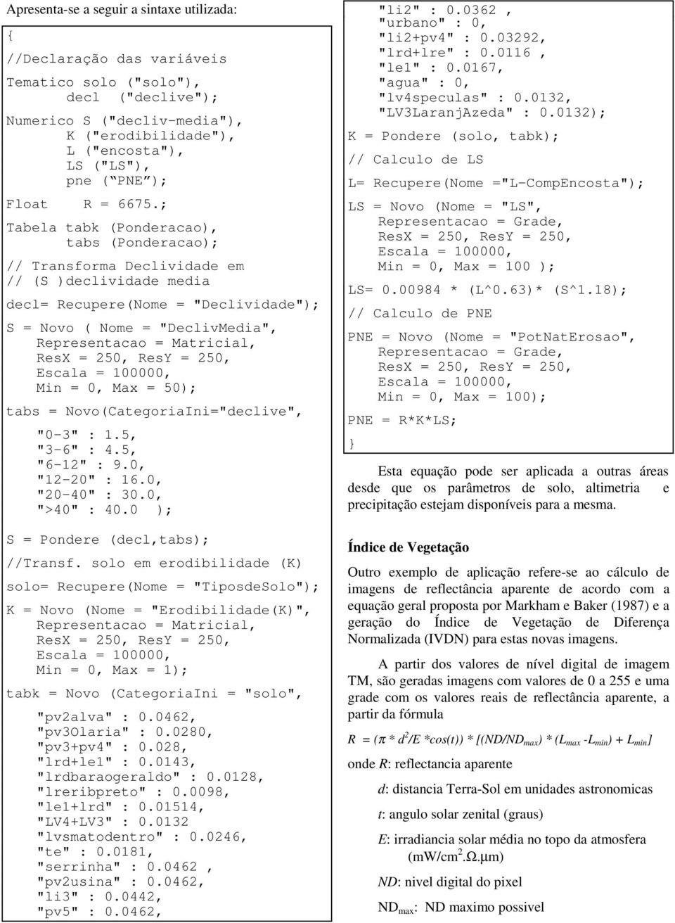 ; Tabela tabk (Ponderacao), tabs (Ponderacao); // Transforma Declividade em // (S )declividade media decl= Recupere(Nome = "Declividade"); S = Novo ( Nome = "DeclivMedia", Representacao = Matricial,