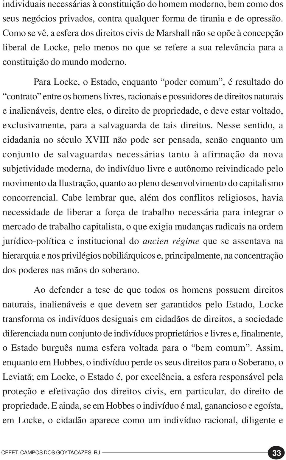 Para Locke, o Estado, enquanto poder comum, é resultado do contrato entre os homens livres, racionais e possuidores de direitos naturais e inalienáveis, dentre eles, o direito de propriedade, e deve