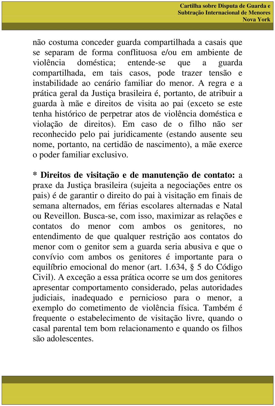 A regra e a prática geral da Justiça brasileira é, portanto, de atribuir a guarda à mãe e direitos de visita ao pai (exceto se este tenha histórico de perpetrar atos de violência doméstica e violação