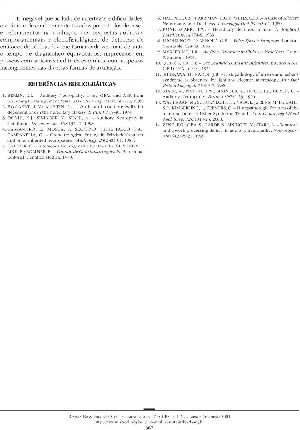 diversas formas de avaliação. REFERÊNCIAS BIBLIOGRÁFICAS 1. BERLIN, C.I. Auditory Neuropathy. Using OEAs and ABR from Screening to Management.Seminars in Hearing, 20 (4): 307-15, 1999. 2. BOGAERT, L.