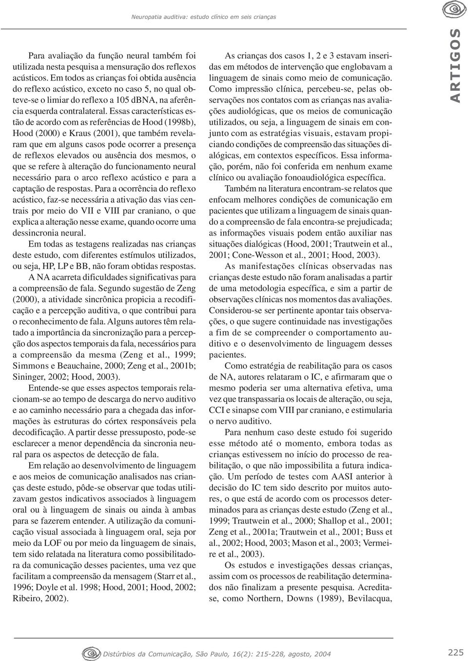 Essas características estão de acordo com as referências de Hood (1998b), Hood (2000) e Kraus (2001), que também revelaram que em alguns casos pode ocorrer a presença de reflexos elevados ou ausência