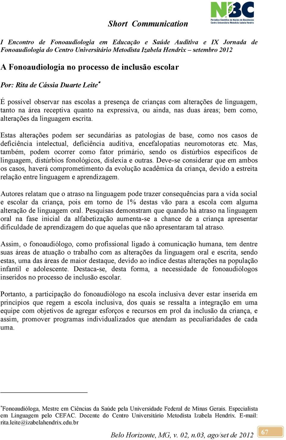 Estas alterações podem ser secundárias as patologias de base, como nos casos de deficiência intelectual, deficiência auditiva, encefalopatias neuromotoras etc.