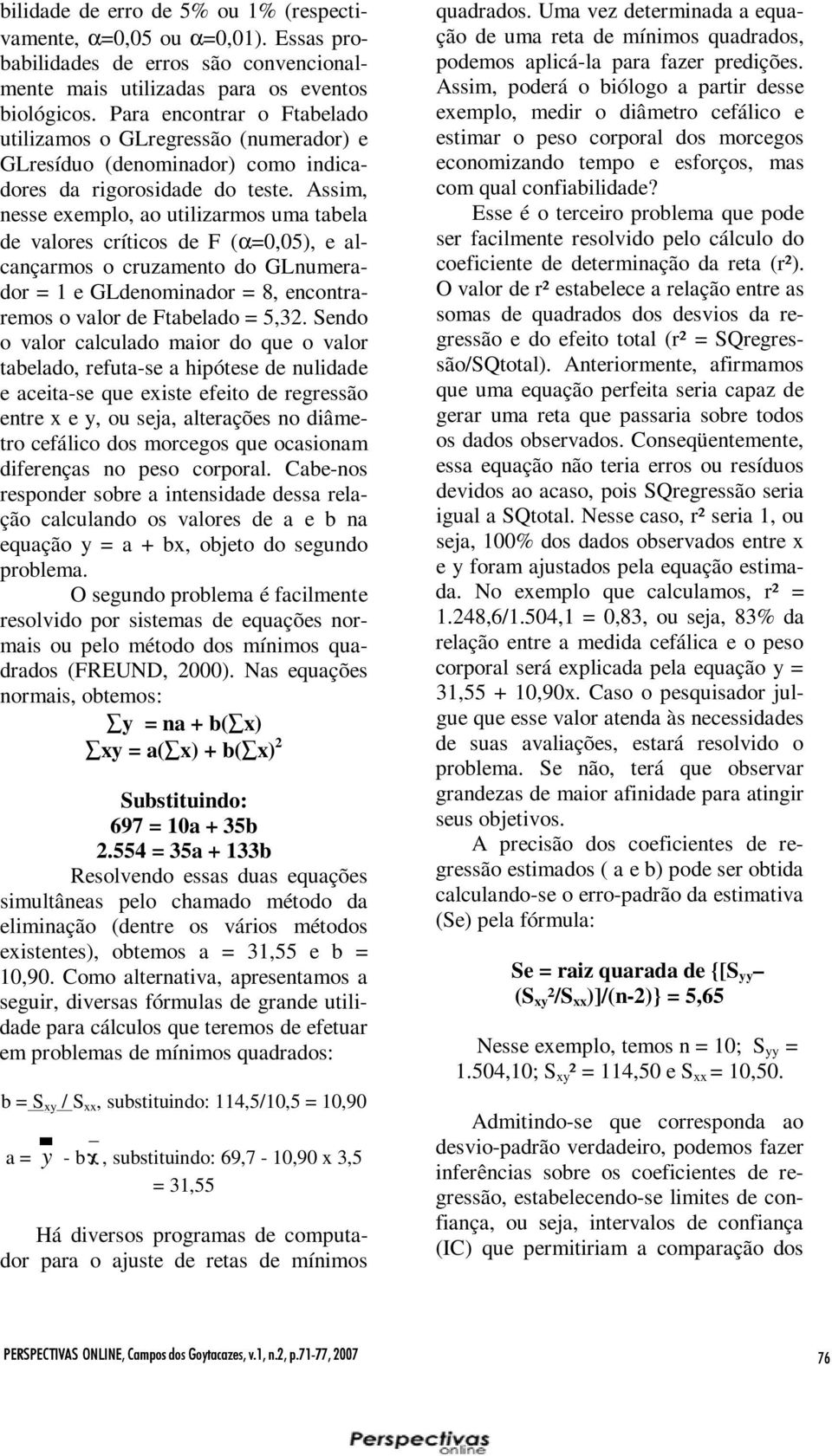 Assim, nesse exemplo, ao utilizarmos uma tabela de valores críticos de F (α=0,05), e alcançarmos o cruzamento do GLnumerador = 1 e GLdenominador = 8, encontraremos o valor de Ftabelado = 5,32.