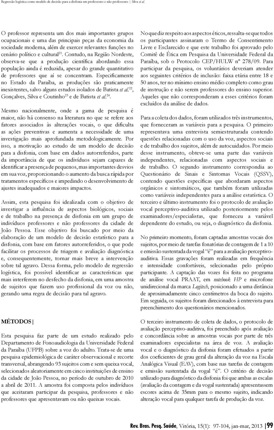 Especificamente no Estado da Paraíba, as produções são praticamente inexistentes, salvo alguns estudos isolados de Batista et al. 22, Gonçalves, Silva e Coutinho 23 e de Batista et al. 24.