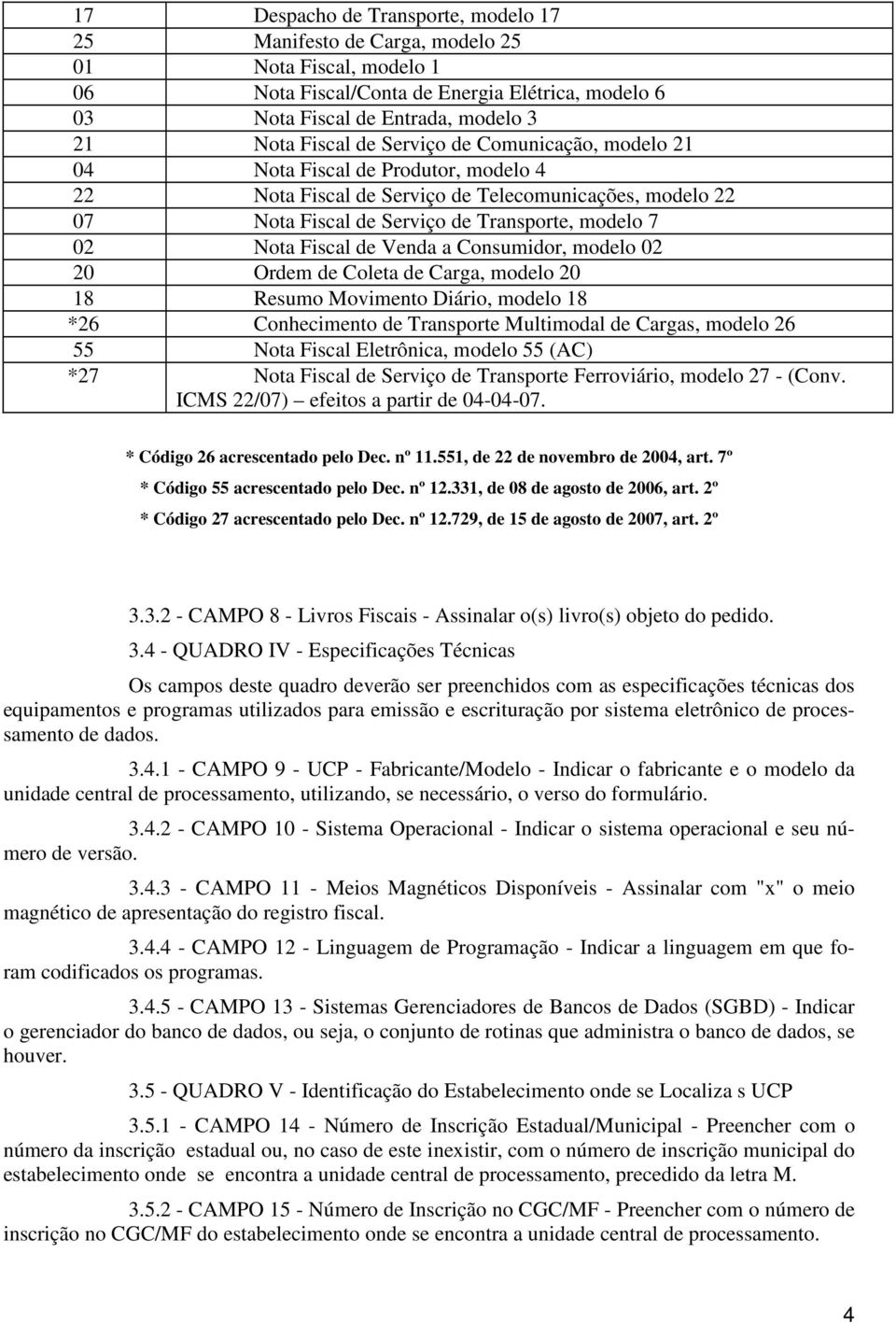 Venda a Consumidor, modelo 02 20 Ordem de Coleta de Carga, modelo 20 18 Resumo Movimento Diário, modelo 18 *26 Conhecimento de Transporte Multimodal de Cargas, modelo 26 55 Nota Fiscal Eletrônica,