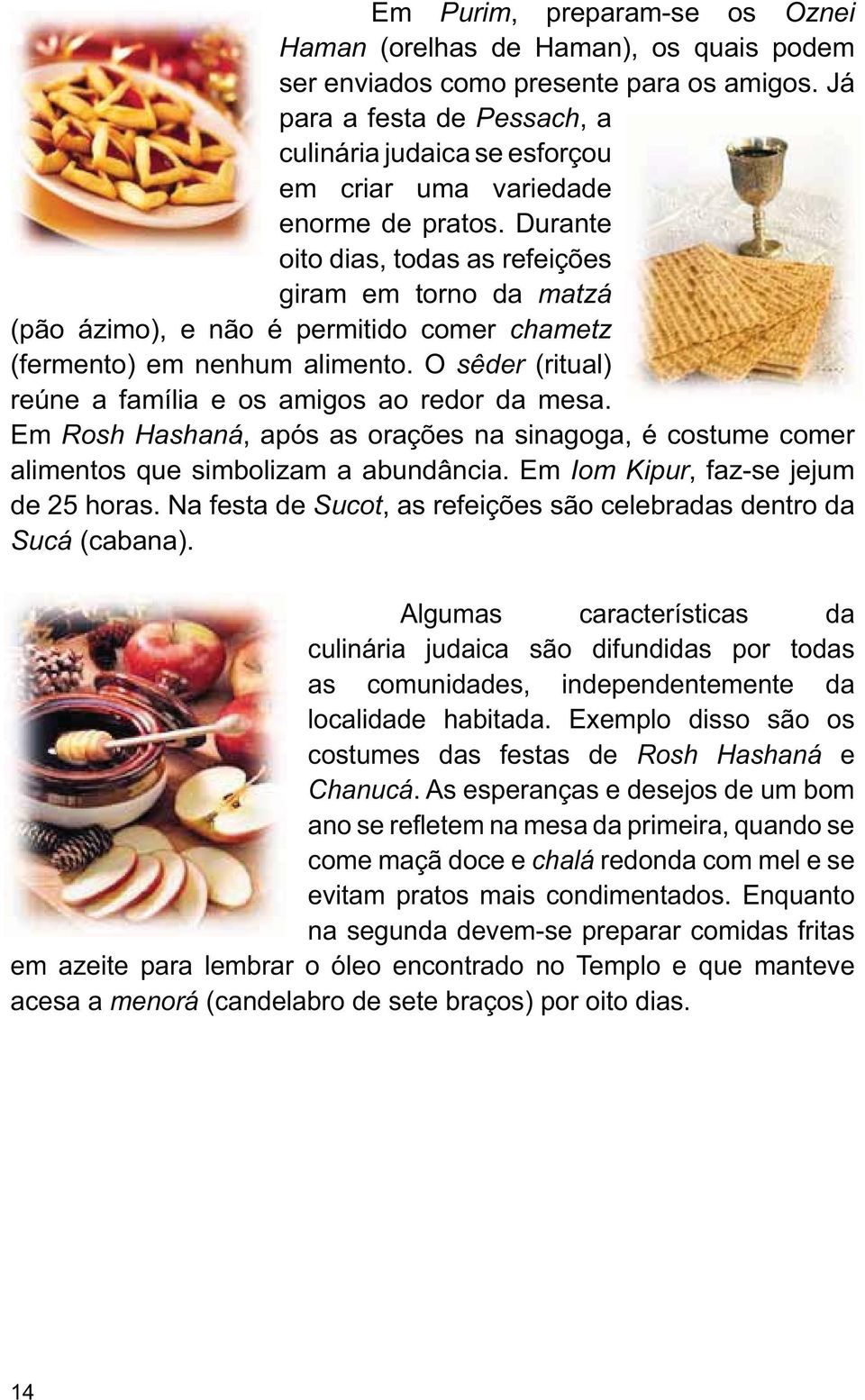 Durante oito dias, todas as refeições giram em torno da matzá (pão ázimo), e não é permitido comer chametz (fermento) em nenhum alimento. O sêder (ritual) reúne a família e os amigos ao redor da mesa.