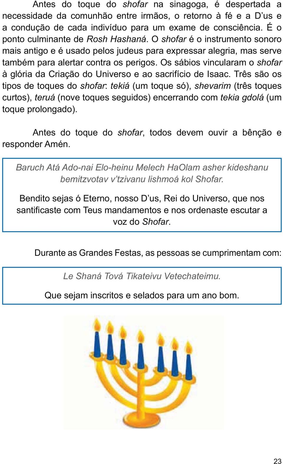 Os sábios vincularam o shofar tipos de toques do shofar: tekiá (um toque só), shevarim (três toques curtos), teruá (nove toques seguidos) encerrando com tekia gdolá (um toque prolongado).