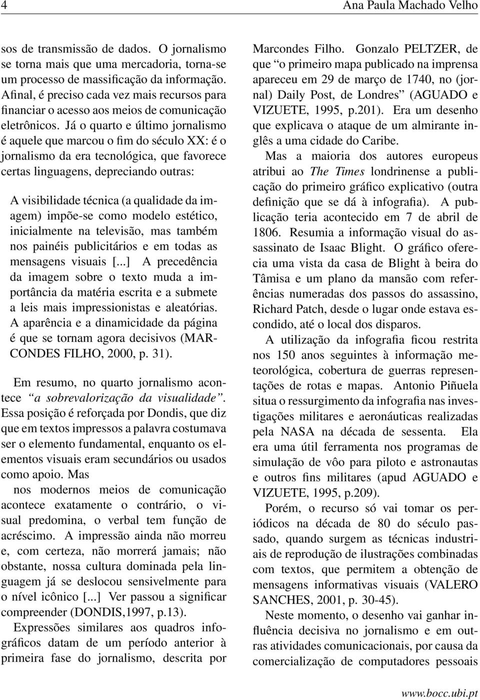 Já o quarto e último jornalismo é aquele que marcou o fim do século XX: é o jornalismo da era tecnológica, que favorece certas linguagens, depreciando outras: A visibilidade técnica (a qualidade da