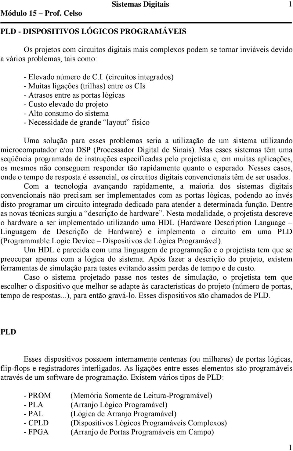 Muitas ligações (trilhas) entre os CIs - Atrasos entre as portas lógicas - Custo elevado do projeto - Alto consumo do sistema - Necessidade de grande layout físico Uma solução para esses problemas