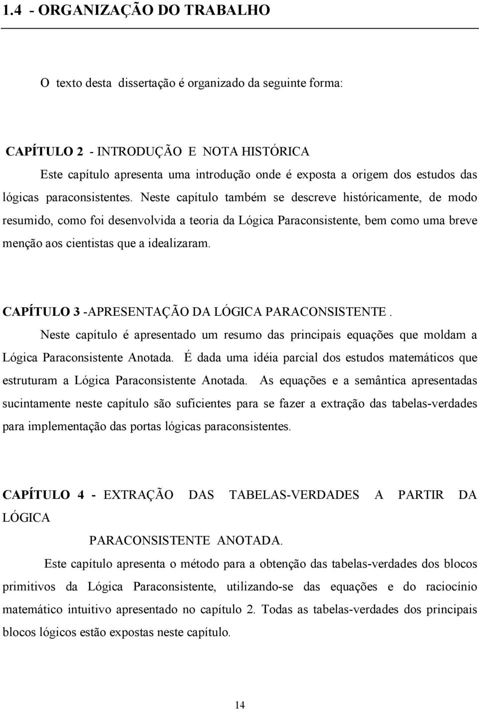 Neste capítulo também se descreve históricamente, de modo resumido, como foi desenvolvida a teoria da Lógica Paraconsistente, bem como uma breve menção aos cientistas que a idealizaram.