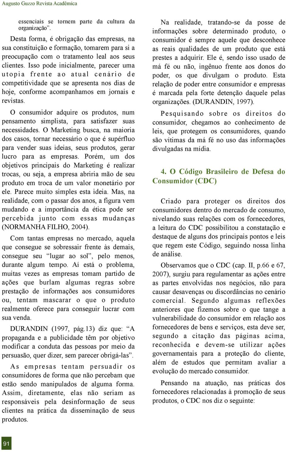 O consumidor adquire os produtos, num pensamento simplista, para satisfazer suas necessidades.