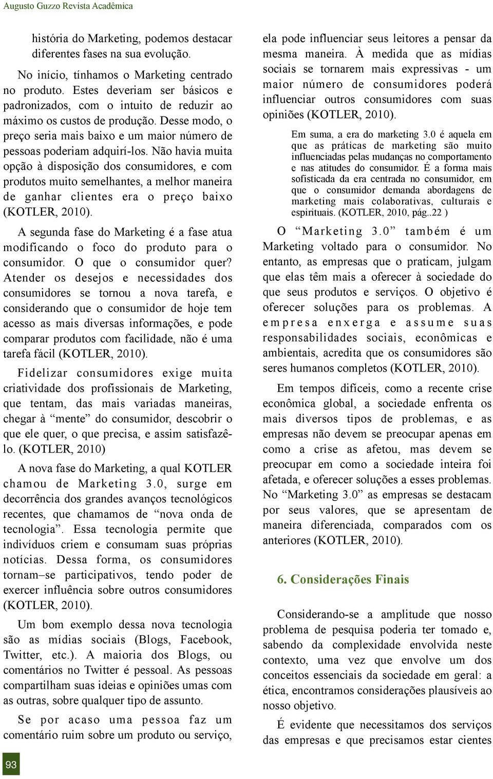 Não havia muita opção à disposição dos consumidores, e com produtos muito semelhantes, a melhor maneira de ganhar clientes era o preço baixo (KOTLER, 2010).