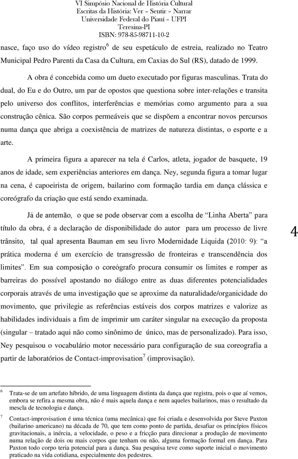 Trata do dual, do Eu e do Outro, um par de opostos que questiona sobre inter-relações e transita pelo universo dos conflitos, interferências e memórias como argumento para a sua construção cênica.