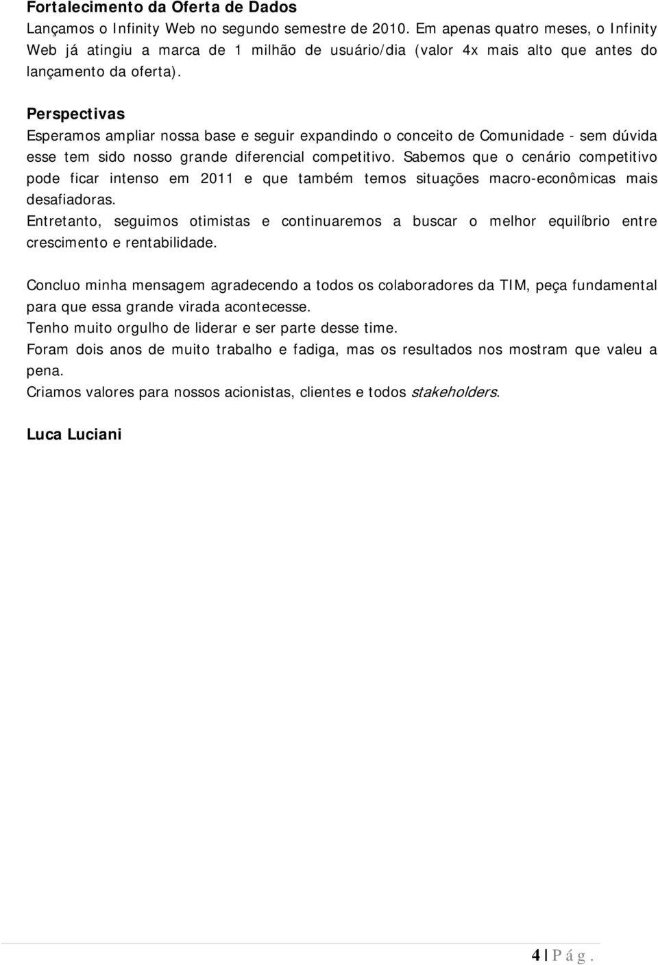 Perspectivas Esperamos ampliar nossa base e seguir expandindo o conceito de Comunidade - sem dúvida esse tem sido nosso grande diferencial competitivo.