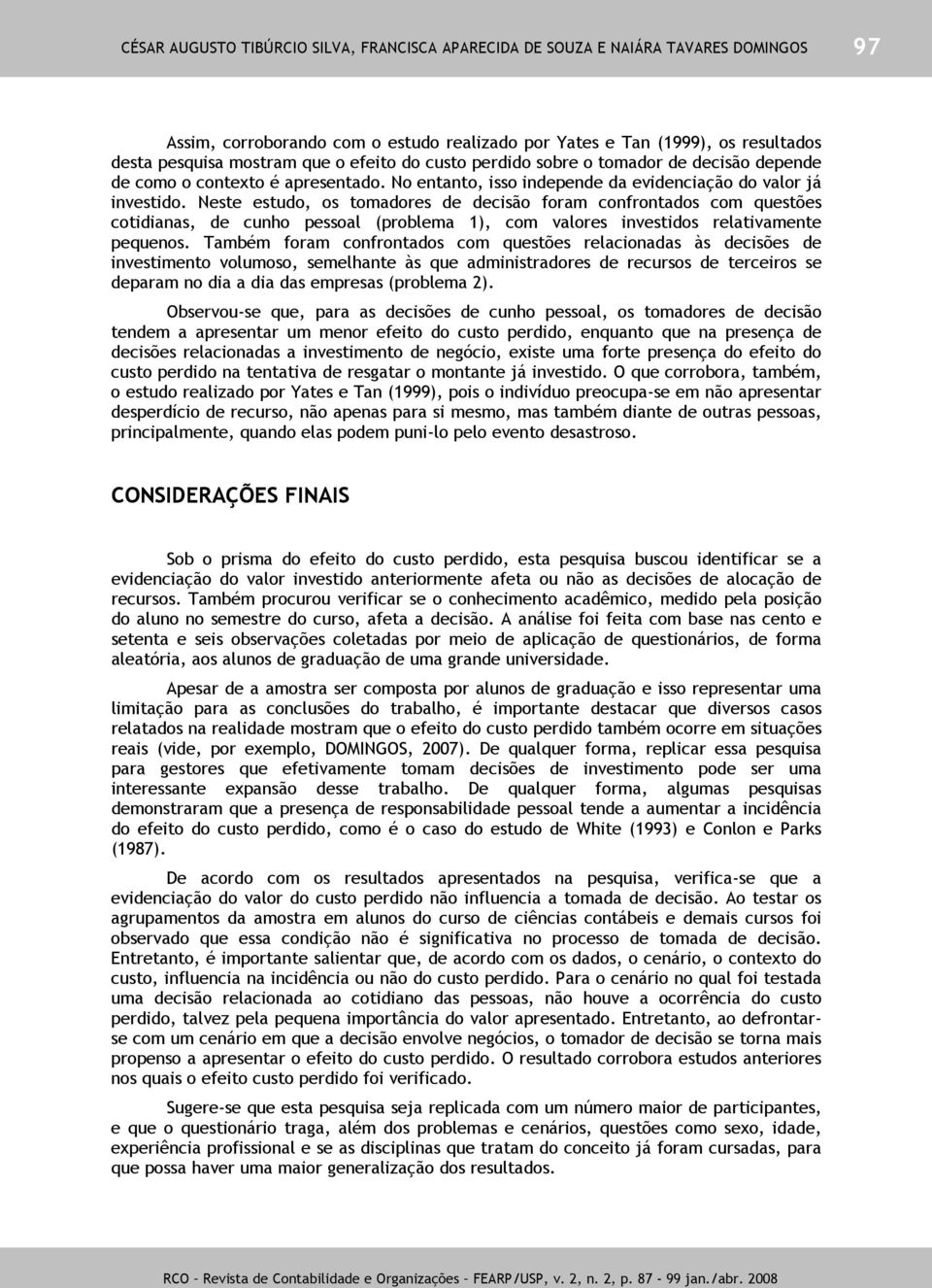 Neste estudo, os tomadores de decisão foram confrontados com questões cotidianas, de cunho pessoal (problema 1), com valores investidos relativamente pequenos.