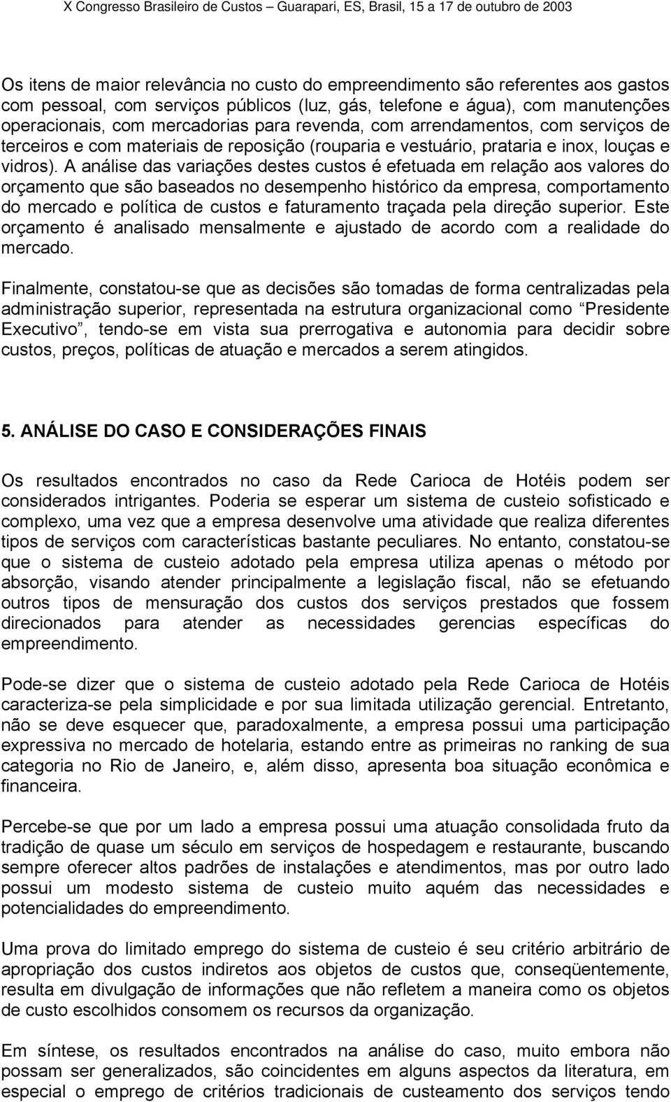 A análise das variações destes custos é efetuada em relação aos valores do orçamento que são baseados no desempenho histórico da empresa, comportamento do mercado e política de custos e faturamento