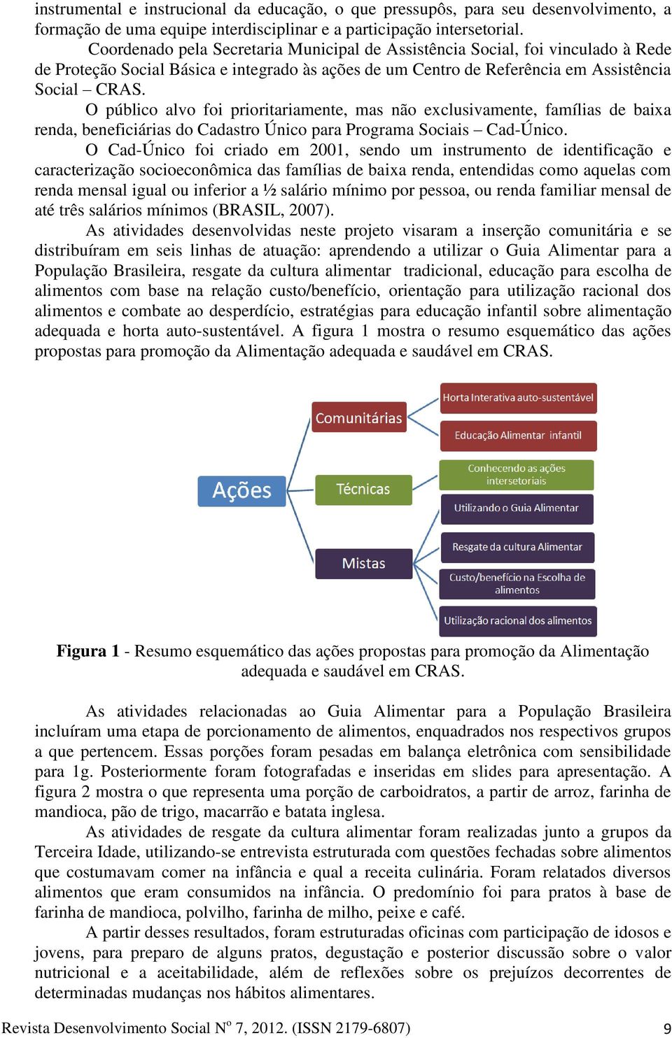 O público alvo foi prioritariamente, mas não exclusivamente, famílias de baixa renda, beneficiárias do Cadastro Único para Programa Sociais Cad-Único.