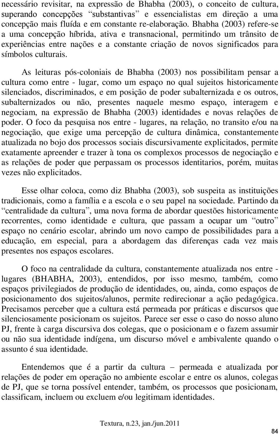 As leituras pós-coloniais de Bhabha (2003) nos possibilitam pensar a cultura como entre - lugar, como um espaço no qual sujeitos historicamente silenciados, discriminados, e em posição de poder