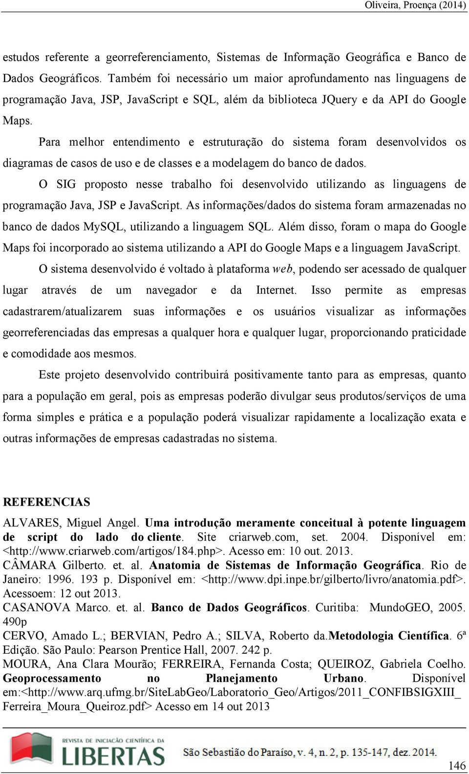 Para melhor entendimento e estruturação do sistema foram desenvolvidos os diagramas de casos de uso e de classes e a modelagem do banco de dados.