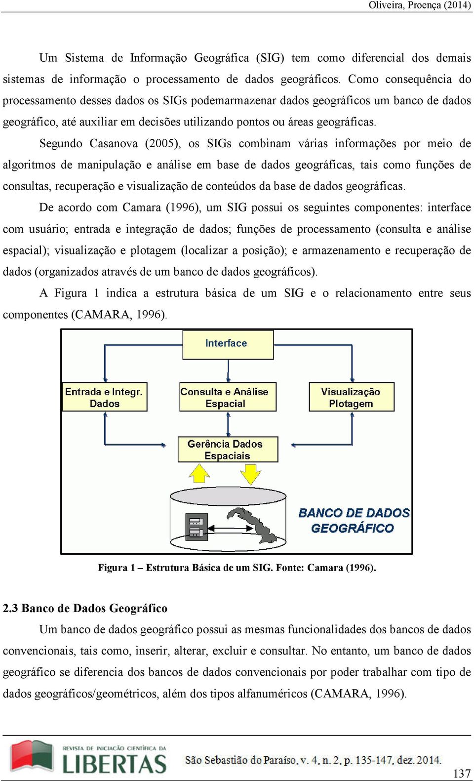 Segundo Casanova (2005), os SIGs combinam várias informações por meio de algoritmos de manipulação e análise em base de dados geográficas, tais como funções de consultas, recuperação e visualização