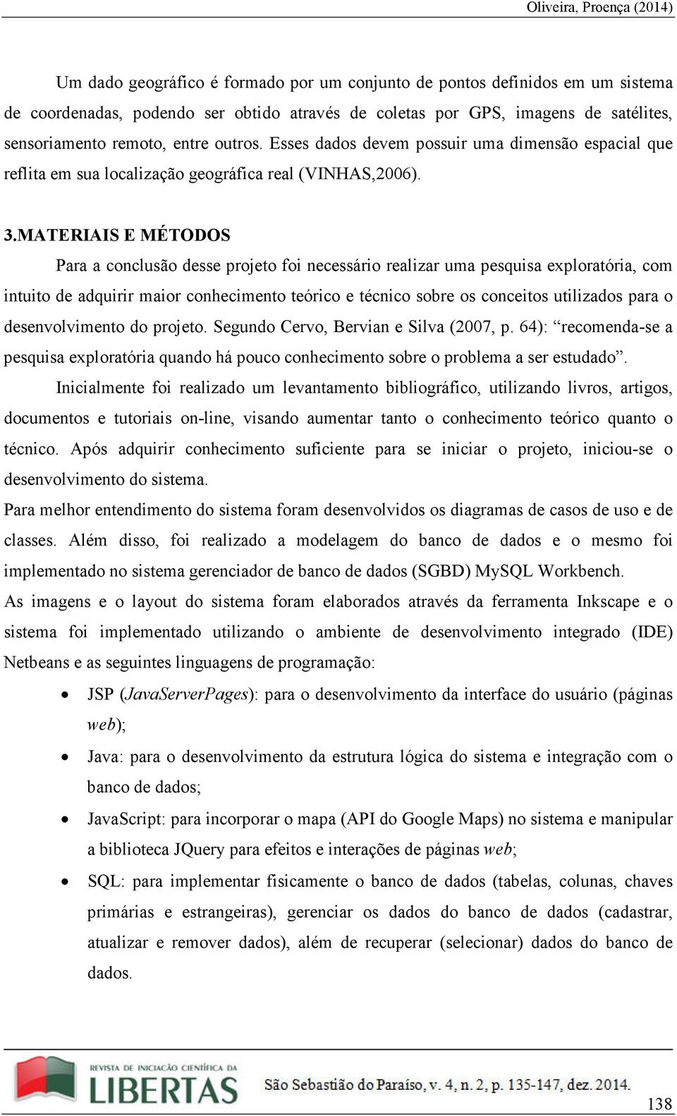 MATERIAIS E MÉTODOS Para a conclusão desse projeto foi necessário realizar uma pesquisa exploratória, com intuito de adquirir maior conhecimento teórico e técnico sobre os conceitos utilizados para o