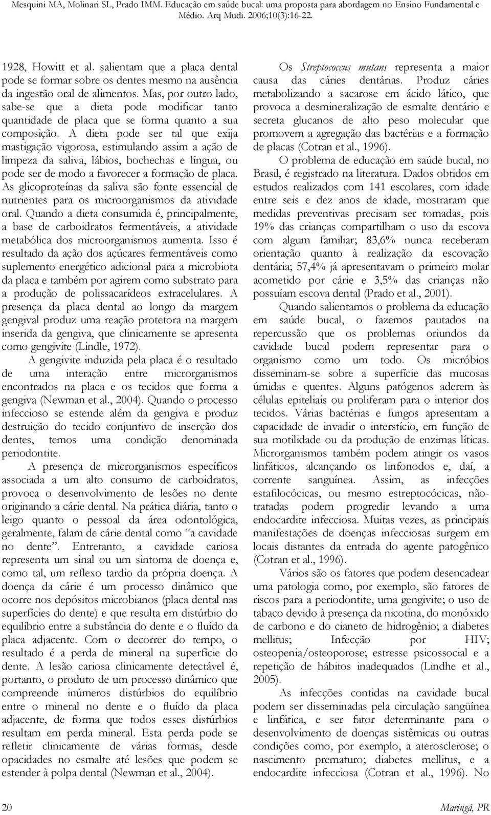 A dieta pode ser tal que exija mastigação vigorosa, estimulando assim a ação de limpeza da saliva, lábios, bochechas e língua, ou pode ser de modo a favorecer a formação de placa.