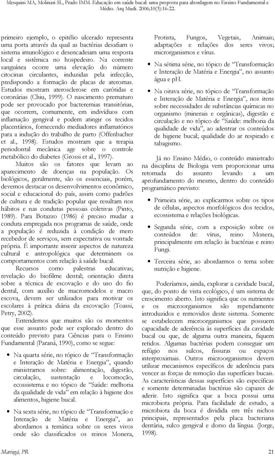 Estudos mostram aterosclerose em carótidas e coronárias (Chiu, 1999).