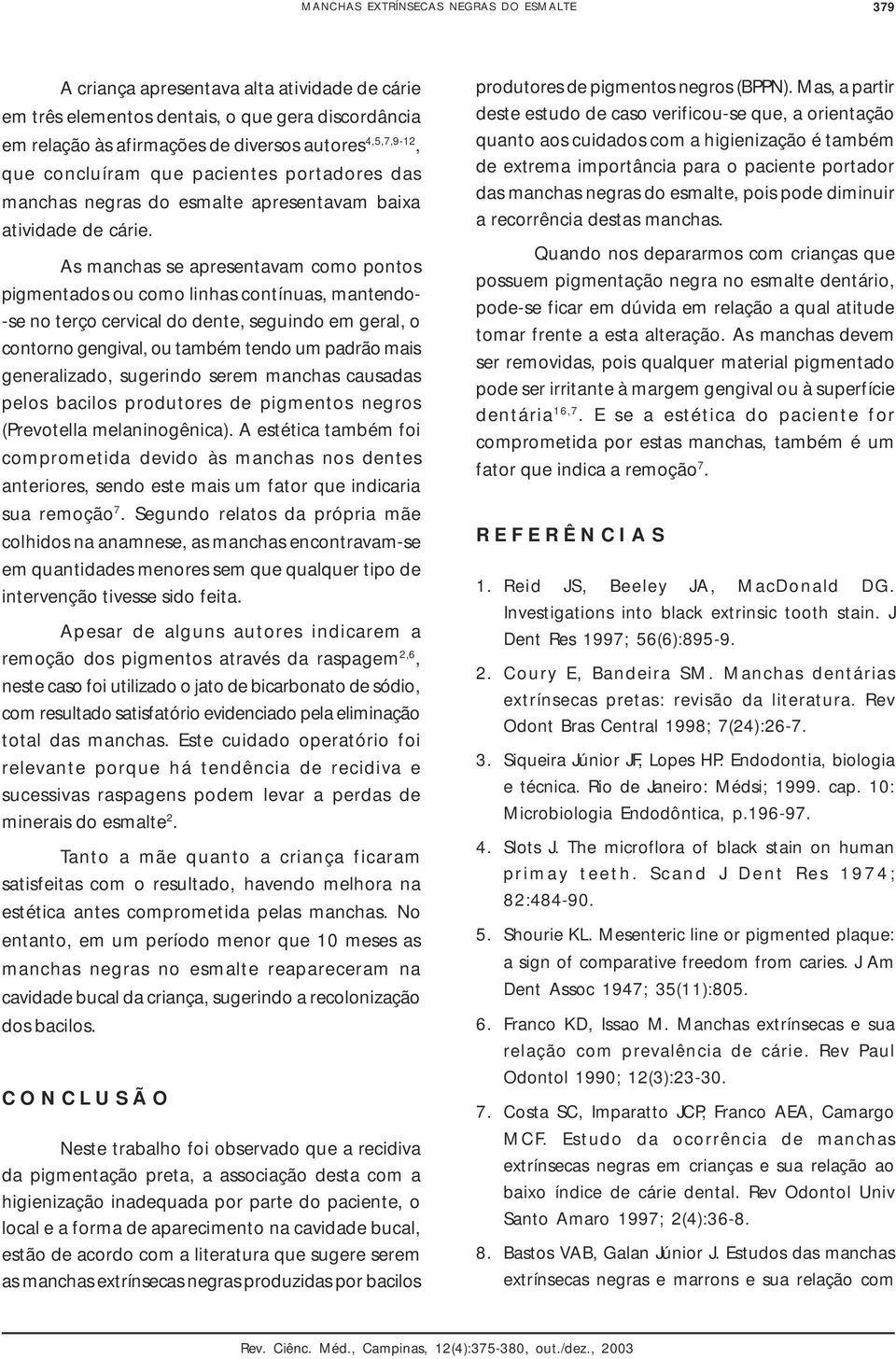 As manchas se apresentavam como pontos pigmentados ou como linhas contínuas, mantendo- -se no terço cervical do dente, seguindo em geral, o contorno gengival, ou também tendo um padrão mais