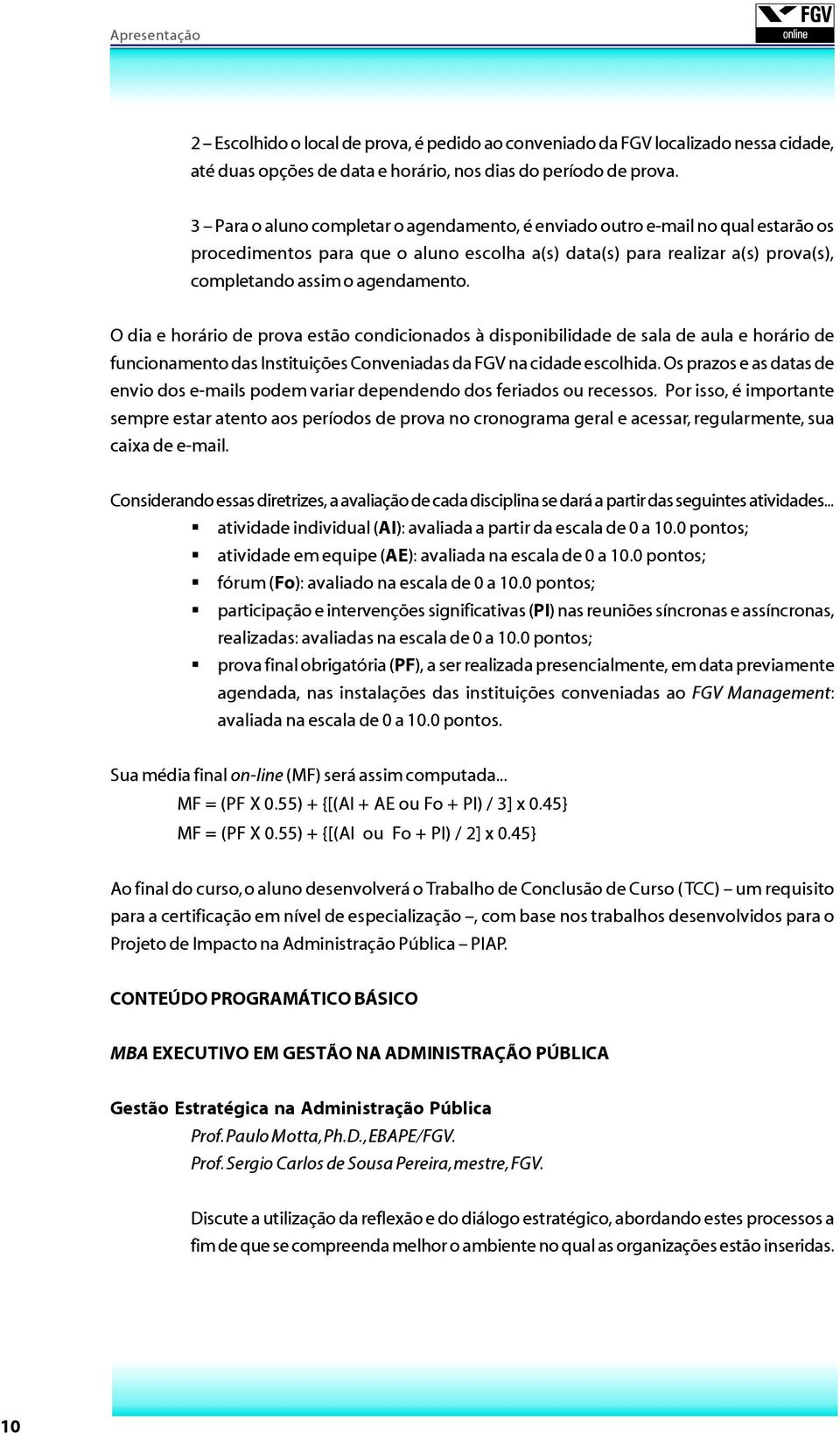 O dia e horário de prova estão condicionados à disponibilidade de sala de aula e horário de funcionamento das Instituições Conveniadas da FGV na cidade escolhida.