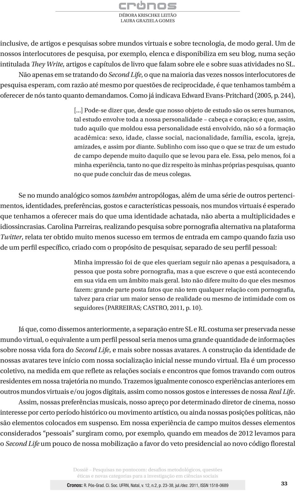 SL. Não apenas em se tratando do Second Life, o que na maioria das vezes nossos interlocutores de pesquisa esperam, com razão até mesmo por questões de reciprocidade, é que tenhamos também a oferecer