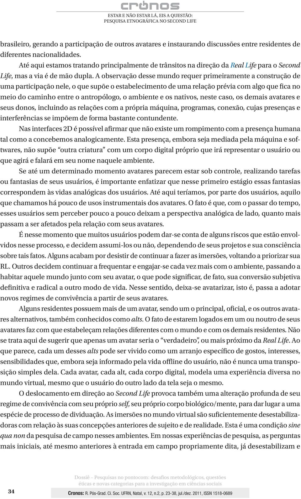 A observação desse mundo requer primeiramente a construção de uma participação nele, o que supõe o estabelecimento de uma relação prévia com algo que fica no meio do caminho entre o antropólogo, o