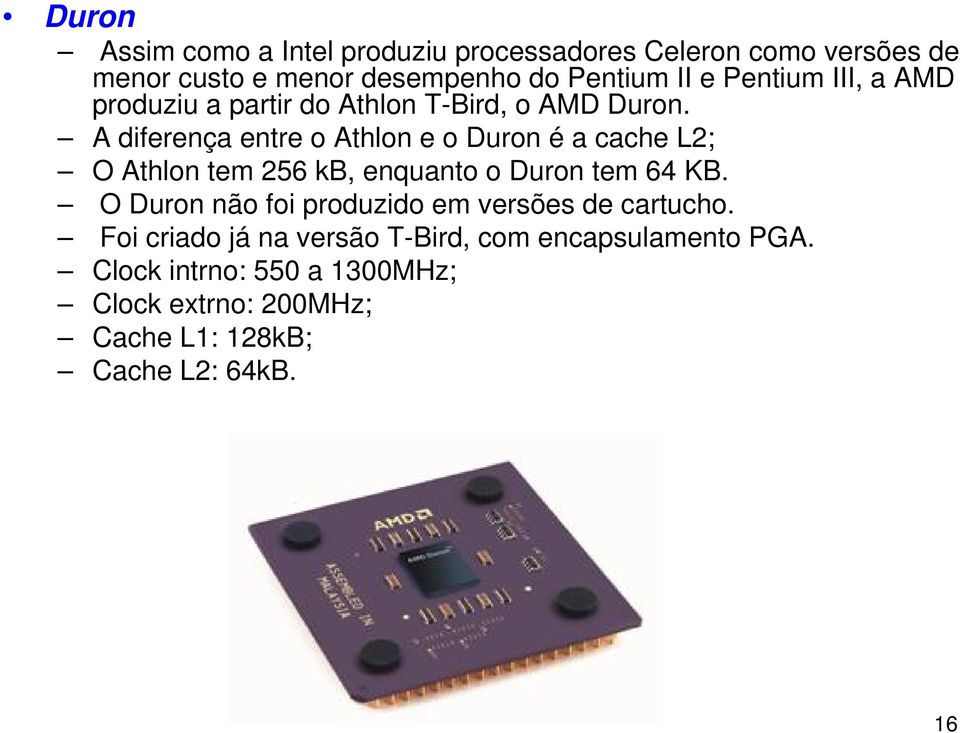 A diferença entre o Athlon e o Duron é a cache L2; O Athlon tem 256 kb, enquanto o Duron tem 64 KB.