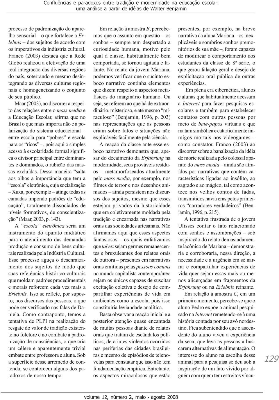 Franco (2003) destaca que a Rede Globo realizou a efetivação de uma real integração das diversas regiões do país, soterrando e mesmo desintegrando as diversas culturas regionais e homogeneizando o