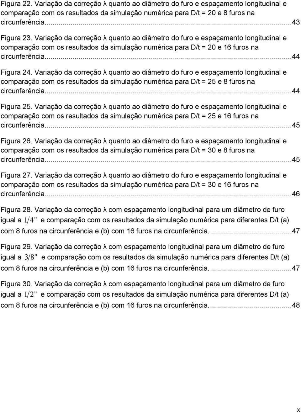 Variação da correção λ quanto ao diâmetro do furo e espaçamento longitudinal e comparação com os resultados da simulação numérica para D/t = 25 e 8 furos na circunferência...44 Figura 25.