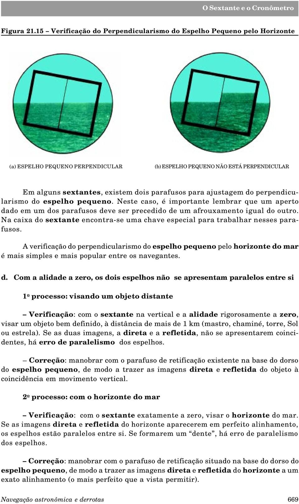 ajustagem do perpendicularismo do espelho pequeno. Neste caso, é importante lembrar que um aperto dado em um dos parafusos deve ser precedido de um afrouxamento igual do outro.