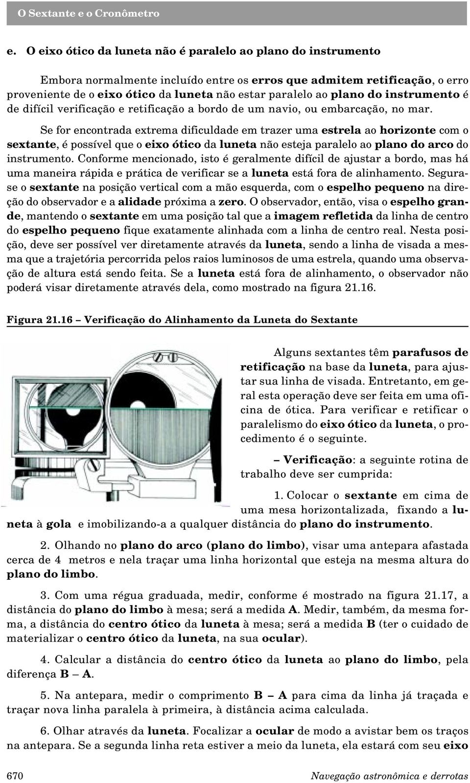 Se for encontrada extrema dificuldade em trazer uma estrela ao horizonte com o sextante, é possível que o eixo ótico da luneta não esteja paralelo ao plano do arco do instrumento.