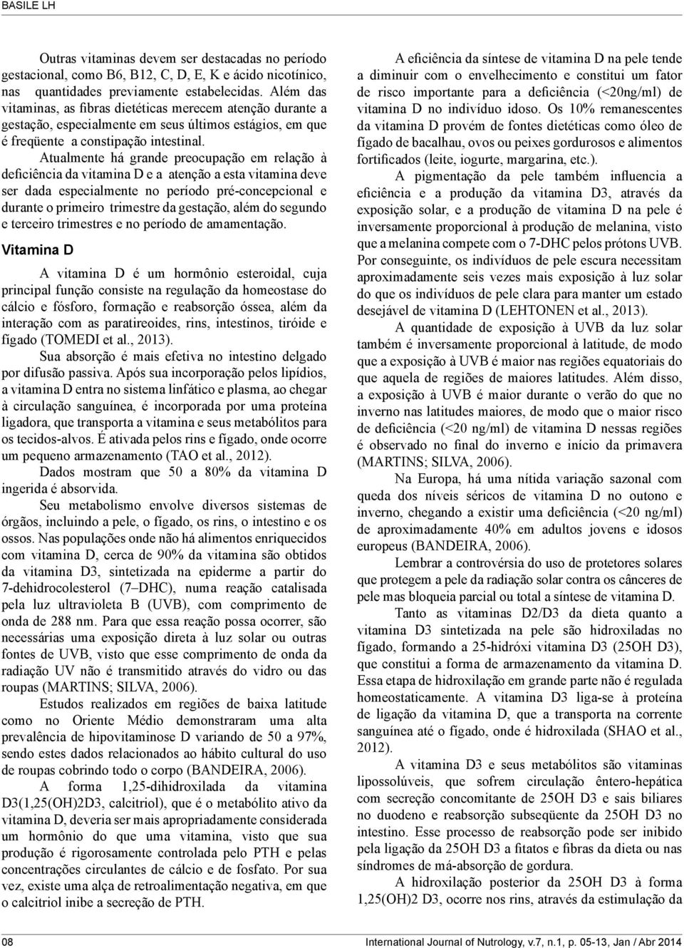 Atualmente há grande preocupação em relação à deficiência da vitamina D e a atenção a esta vitamina deve ser dada especialmente no período pré-concepcional e durante o primeiro trimestre da gestação,