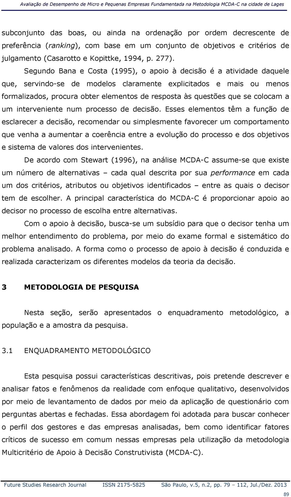 Segundo ana e Costa (1995), o apoio à decisão é a atividade daquele que, servindo-se de modelos claramente explicitados e mais ou menos formalizados, procura obter elementos de resposta às questões